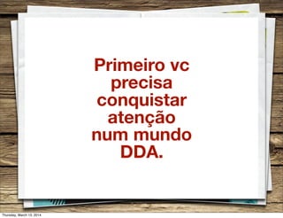 Primeiro vc
precisa
conquistar
atenção
num mundo
DDA.
Thursday, March 13, 2014
 