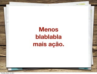 Menos
blablabla
mais ação.
Thursday, March 13, 2014
 