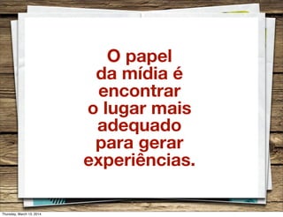 O papel
da mídia é
encontrar
o lugar mais
adequado
para gerar
experiências.
Thursday, March 13, 2014
 