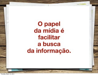 O papel
da mídia é
facilitar
a busca
da informação.
Thursday, March 13, 2014
 