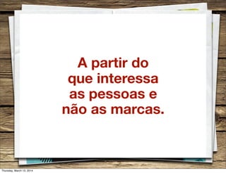 A partir do
que interessa
as pessoas e
não as marcas.
Thursday, March 13, 2014
 