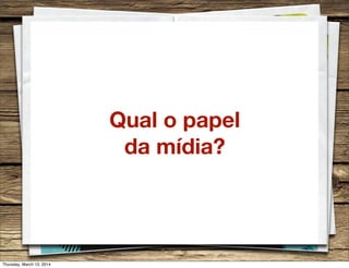 Qual o papel
da mídia?
Thursday, March 13, 2014
 