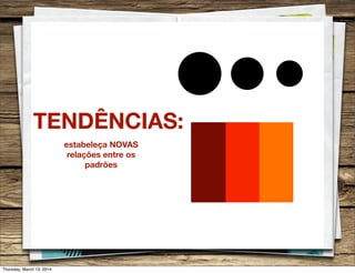 estabeleça NOVAS
relações entre os
padrões
TENDÊNCIAS:
Thursday, March 13, 2014
 