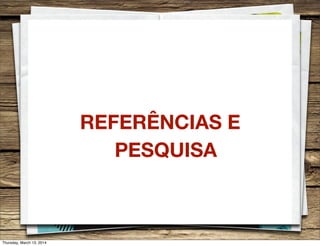 REFERÊNCIAS E
PESQUISA
Thursday, March 13, 2014
 
