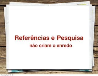 Referências e Pesquisa
não criam o enredo
Thursday, March 13, 2014
 