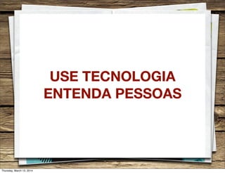 USE TECNOLOGIA
ENTENDA PESSOAS
Thursday, March 13, 2014
 