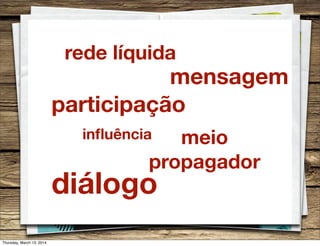 meio
propagador
inﬂuência
mensagem
rede líquida
diálogo
participação
Thursday, March 13, 2014
 