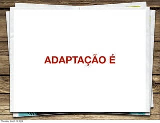 ADAPTAÇÃO É
Thursday, March 13, 2014
 
