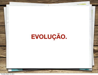 EVOLUÇÃO.
Thursday, March 13, 2014
 