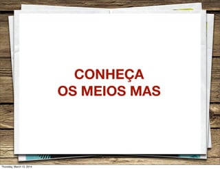 CONHEÇA
OS MEIOS MAS
Thursday, March 13, 2014
 