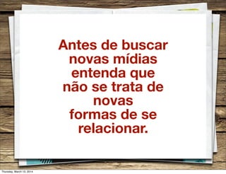 Antes de buscar
novas mídias
entenda que
não se trata de
novas
formas de se
relacionar.
Thursday, March 13, 2014
 