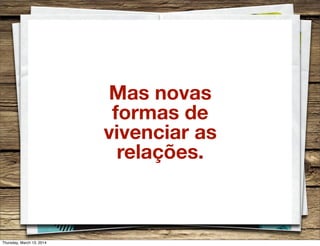 Mas novas
formas de
vivenciar as
relações.
Thursday, March 13, 2014
 