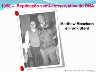 Matthew Meselson
e Frank Stahl
Fonte: www.scienceworld.wolfram.com/ biography
1958 – Replicação semi-conservativa do DNA
 
