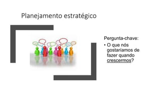 Planejamento estratégico
Pergunta-chave:
• O que nós
gostaríamos de
fazer quando
crescermos?
 