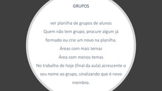 GRUPOS
ver planilha de grupos de alunos
Quem não tem grupo, procure algum já
formado ou crie um novo na planilha.
Áreas com mais temas
Área com menos temas
No trabalho de hoje (final da aula) acrescente o
seu nome ao grupo, sinalizando que é novo
membro.
 