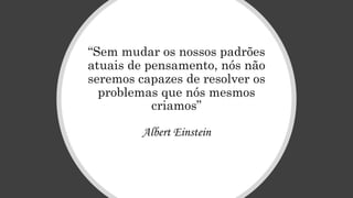 “Sem mudar os nossos padrões
atuais de pensamento, nós não
seremos capazes de resolver os
problemas que nós mesmos
criamos”
Albert Einstein
 