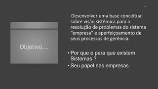 Objetivo....
41
Desenvolver uma base conceitual
sobre visão sistêmica para a
resolução de problemas do sistema
“empresa” e aperfeiçoamento de
seus processos de gerência.
• Por que e para que existem
Sistemas ?
• Seu papel nas empresas
 