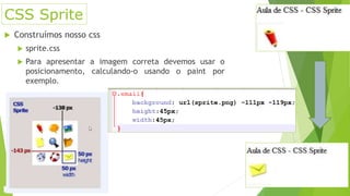 CSS Sprite
 Construímos nosso css
 sprite.css
 Para apresentar a imagem correta devemos usar o
posicionamento, calculando-o usando o paint por
exemplo.
 