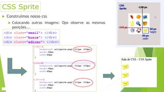 CSS Sprite
 Construímos nosso css
 Colocando outras imagens: Ops observe as mesmas
posições...
 