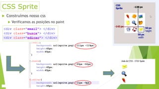 CSS Sprite
 Construímos nosso css
 Verificamos as posições no paint
 