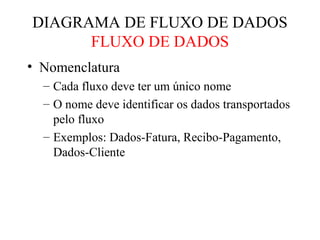 • Nomenclatura
– Cada fluxo deve ter um único nome
– O nome deve identificar os dados transportados
pelo fluxo
– Exemplos: Dados-Fatura, Recibo-Pagamento,
Dados-Cliente
DIAGRAMA DE FLUXO DE DADOS
FLUXO DE DADOS
 