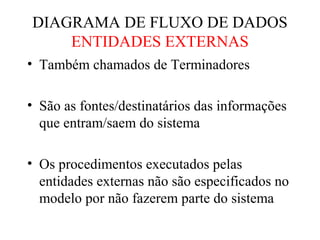• Também chamados de Terminadores
• São as fontes/destinatários das informações
que entram/saem do sistema
• Os procedimentos executados pelas
entidades externas não são especificados no
modelo por não fazerem parte do sistema
DIAGRAMA DE FLUXO DE DADOS
ENTIDADES EXTERNAS
 