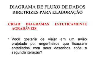 CRIAR DIAGRAMAS ESTETICAMENTE
AGRADÁVEIS
• Você gostaria de viajar em um avião
projetado por engenheiros que ficassem
entediados com seus desenhos após a
segunda iteração?
DIAGRAMA DE FLUXO DE DADOS
DIRETRIZES PARA ELABORAÇÃO
 