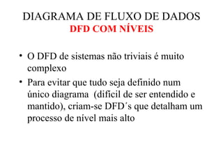 • O DFD de sistemas não triviais é muito
complexo
• Para evitar que tudo seja definido num
único diagrama (difícil de ser entendido e
mantido), criam-se DFD´s que detalham um
processo de nível mais alto
DIAGRAMA DE FLUXO DE DADOS
DFD COM NÍVEIS
 
