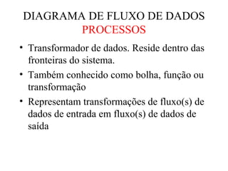 • Transformador de dados. Reside dentro das
fronteiras do sistema.
• Também conhecido como bolha, função ou
transformação
• Representam transformações de fluxo(s) de
dados de entrada em fluxo(s) de dados de
saída
DIAGRAMA DE FLUXO DE DADOS
PROCESSOS
 