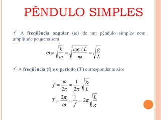  A freqüência angular (ω) de um pêndulo simples com
amplitude pequena será
L
g
m
Lmg
m
k
===
/
ω
 A freqüência (f) e o período (T) correspondente são:
g
L
f
T
L
g
f
π
ω
π
ππ
ω
2
12
2
1
2
===
==
PÊNDULO SIMPLES
 