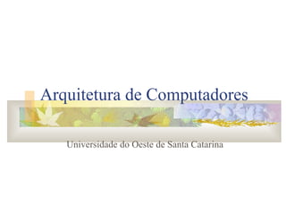 Arquitetura de Computadores Universidade do Oeste de Santa Catarina 
