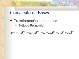 Transformação entre bases  Método Polinomial Conversão de Bases anibal:  Polinomial – cada número é representado por um polinômio em uma certa base, tudo o que se deve fazer para transformar um número de uma base para outra é interpretar este número como um polinômio utilizando-se a aritmética da base de destino. Basicamente este método realiza a conversão de uma base qualquer para Base 10. 