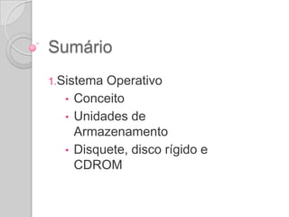 Sumário
1.Sistema  Operativo
  •   Conceito
  •   Unidades de
      Armazenamento
  •   Disquete, disco rígido e
      CDROM
 