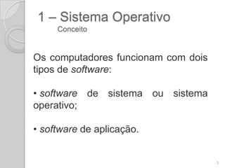1 – Sistema Operativo
     Conceito


Os computadores funcionam com dois
tipos de software:

• software de sistema ou sistema
operativo;

• software de aplicação.


                                     3
 