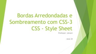 Bordas Arredondadas e
Sombreamento com CSS-3
CSS - Style Sheet
Professor: Jolvani
Aula 34
 