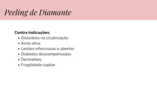 Contra Indicações:
Distúrbios na cicatrização
Acne ativa
Lesões infecciosas e abertas
Diabetes descompensadas
Dermatites
Fragilidade capilar
Peeling de Diamante
 