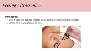 Indicações:
Eliminação de células mortas da superfície cutânea (Borges,2017)
Limpeza e revitalização da pele
Peeling Ultrassônico
 