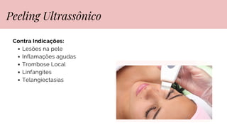 Contra Indicações:
Lesões na pele
Inflamações agudas
Trombose Local
Linfangites
Telangiectasias
Peeling Ultrassônico
 