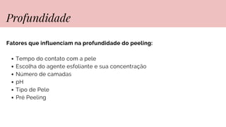 Fatores que influenciam na profundidade do peeling:
Tempo do contato com a pele
Escolha do agente esfoliante e sua concentração
Número de camadas
pH
Tipo de Pele
Pré Peeling
Profundidade
 