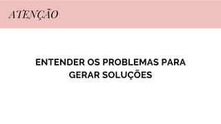 ENTENDER OS PROBLEMAS PARA
GERAR SOLUÇÕES
ATENÇÃO
 