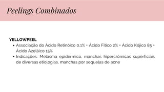 YELLOWPEEL
Associação do Ácido Retinóico 0,1% + Ácido Fítico 2% + Ácido Kójico 85 +
Ácido Azeláico 15%
Indicações: Melasma epidérmico, manchas hipercrômicas superficiais
de diversas etiologias, manchas por sequelas de acne
Peelings Combinados
 