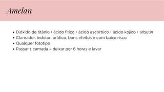 Dióxido de titânio + ácido fitico + ácido ascórbico + ácido kojico + arbutin
Clareador, indolor, prático, bons efeitos e com baixo risco
Qualquer fototipo
Passar 1 camada – deixar por 6 horas e lavar
Amelan
 