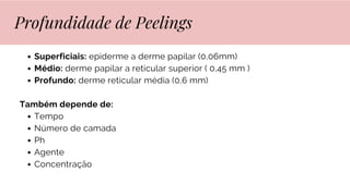 Superficiais: epiderme a derme papilar (0,06mm)
Médio: derme papilar a reticular superior ( 0,45 mm )
Profundo: derme reticular média (0,6 mm)
Também depende de:
Tempo
Número de camada
Ph
Agente
Concentração
Profundidade de Peelings
 