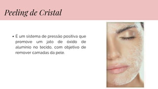 É um sistema de pressão positiva que
promove um jato de óxido de
alumínio no tecido, com objetivo de
remover camadas da pele.
Peeling de Cristal
 