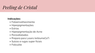 Indicações:
Fotoenvelhecimento
Hiperpigmentações
Estrias
Hiperpigmentação de Acne
Porosdilatados
Preparo para Lasers (erbiumeCo²)
Sulcos e rugas super ficiais
Foliculite
Peeling de Cristal
 