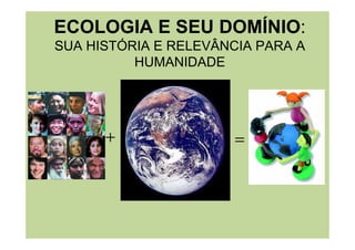 ECOLOGIA E SEU DOMÍNIO:
SUA HISTÓRIA E RELEVÂNCIA PARA A
HUMANIDADE
+ =
 