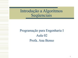 1
Introdução a Algoritmos
Seqüenciais
Programação para Engenharia I
Aula 02
Profa. Ana Benso
 