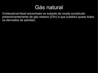 Gás natural
Combustível fóssil encontrado no subsolo da crosta constituído
predominantemente de gás metano (CH4) e que substitui quase todos
os derivados do petróleo;
 