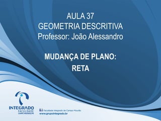 AULA 37
GEOMETRIA DESCRITIVA
Professor: João Alessandro
MUDANÇA DE PLANO:
RETA
 
