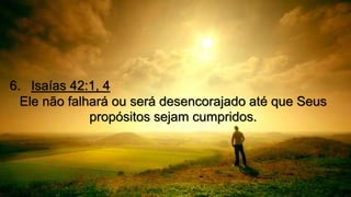 6. Isaías 42:1, 4
Ele não falhará ou será desencorajado até que Seus
propósitos sejam cumpridos.
 